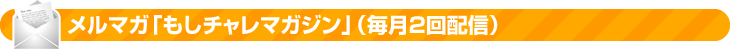 メルマガ「もしチャレマガジン」(毎月2回配信)