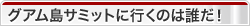 グアム島サミットに行くのは誰だ！