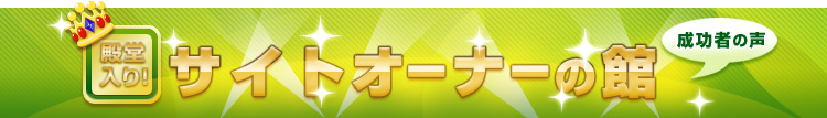 殿堂入り！サイトオーナーの館～成功者の声～