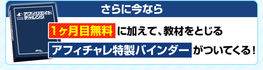 さらに今なら1ヶ月目無料に加えて、教材をとじるアフィチャレ特製バインダーがついてくる!