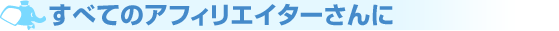 すべてのアフィリエイターさんに