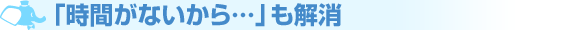 「時間がないから…」も解消