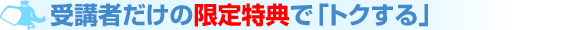 受講者だけの限定特典で「トクする」