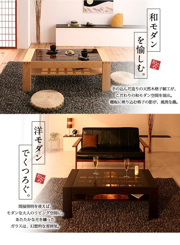 和モダン:手の込んだ造りの天然木格子細工が、こだわりの和モダン空間を演出。棚板に映り込む格子の影が、風流な趣。洋モダン:間接照明を使えば、モダンな大人のリビング空間に。あたたかな光を纏ったガラスは、幻想的な雰囲気。