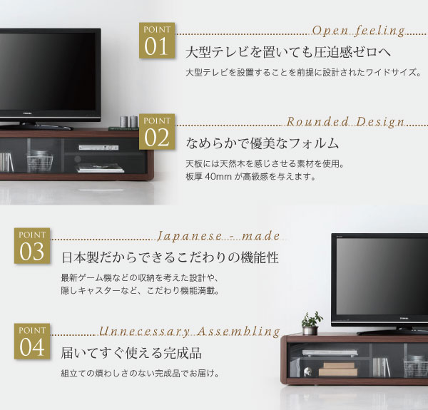 大型テレビを置いても圧迫感ゼロ。なめらかで優美なフォルム。日本製だからできるこだわりの機能性。届いてすぐ使える完成品。