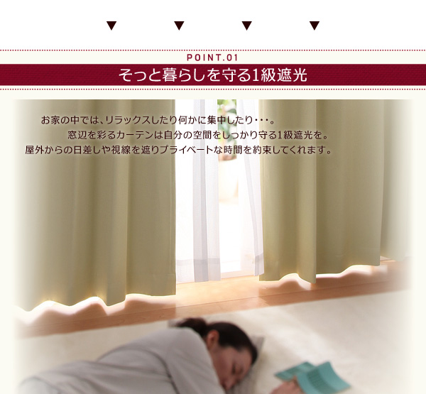 お家の中では、リラックスしたり何かに集中したり・・・。窓辺を彩るカーテンは自分の空間をしっかり守る1級遮光を。屋外からの日差しや視線を遮りプライベートな時間を約束してくれます。