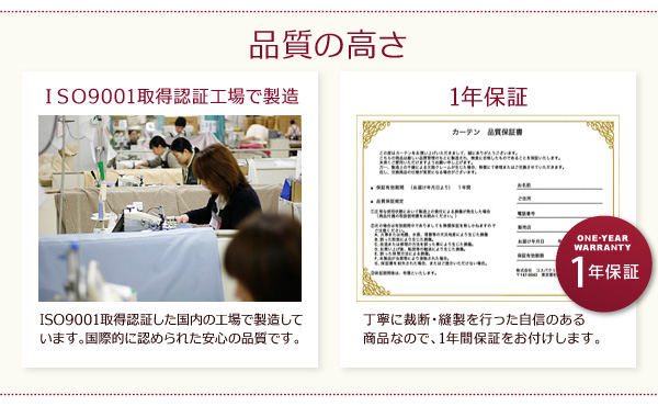 ISO9001取得認証した国内の製造しています。国際的に認められた安心の品質です。丁寧に裁断・縫製を行った自信のある商品なので、1年間保証をお付けします。
