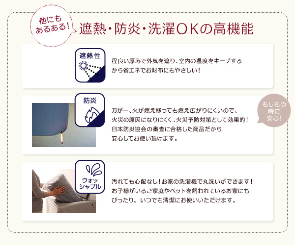 万が一、火が燃え移っても燃え広がりにくいので、火災の原因になりにくく、火災予防対策として効果的!日本防炎協会の審査に合格した商品だから安心してお使い頂けます。洗濯OK。汚れても心配なし!お家の洗濯機で丸洗いができます!お子様がいるご家庭やペットを飼われているお家にもぴったり。いつでも清潔にお使いいただけます。