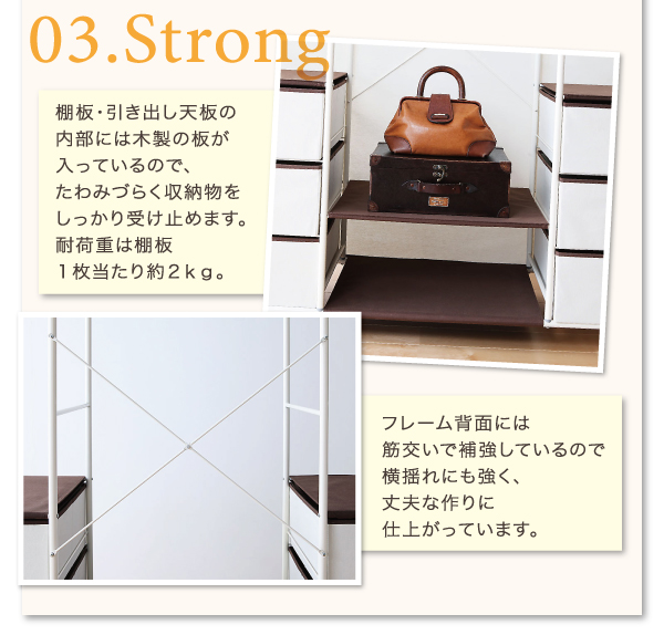 棚板・引き出し天板の内部には木製の板が入っているので、たわみづらく収納物をしっかり受け止めます。耐荷重は棚板1枚当たり約2kg。フレーム背面には筋交いで補強しているので横揺れにも強く丈夫な作りに仕上がっています。