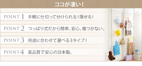 1.手軽に仕切って分けられる!隠せる!2.つっぱり式だから、簡単、安心、傷つかない、3.用途に合わせて選べる3タイプ!、4.高品質で安心の日本製