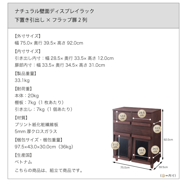 【ナチュラル壁面ディスプレイラック 下置き引出し×フラップ扉2列】外寸:幅75×奥行39.5×高さ92cm、製品重量:33.1kg、梱包サイズ(重量):97.5×43×30cm(36kg)、耐荷重:20kg、生産国:ベトナム製