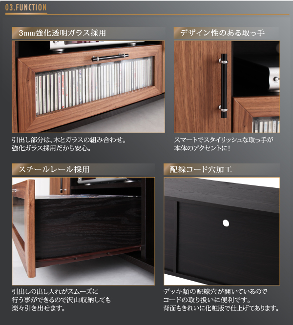 引出し部分は、木とガラスの組み合わせ。3mm強化ガラス採用だから安心。スマートでスタイリッシュな取っ手が本体のアクセントに!引出しの出し入れがスムーズに行うことができるので、たくさん収納しても楽々引き出せます。デッキ類の配線穴が開いているのでコードの取り扱いに便利です。背面にきれいに化粧版で仕上げてあります。