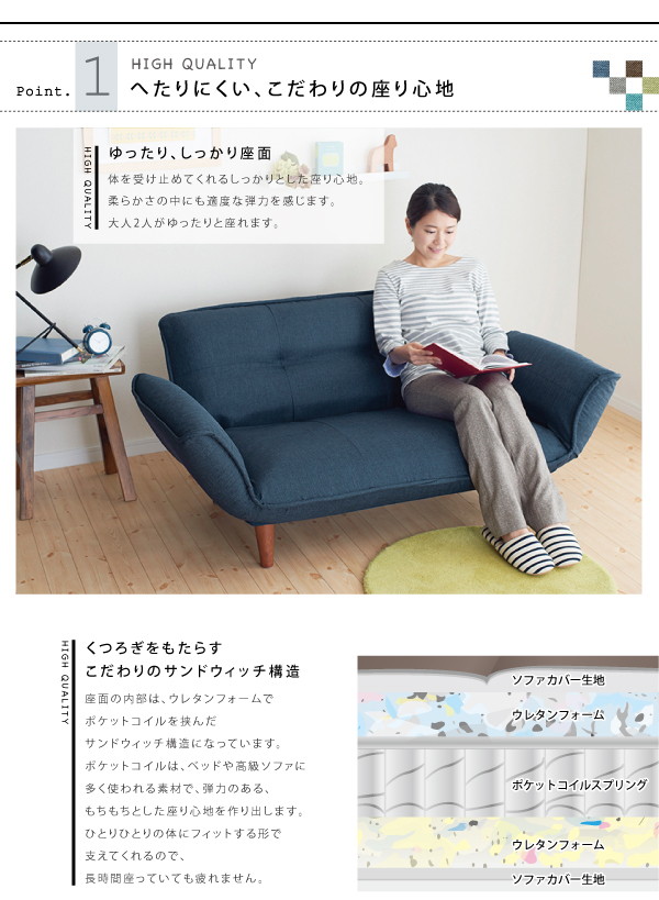 体を受け止めてくれるしっかりとした座り心地。柔らかさの中にも適度な弾力を感じます。大人2人がゆったりと座れます。座面の内部は、ウレタンフォームでポケットコイルを挟んだサンドウィッチ構造になっています。ポケットコイルは、ベッドや高級ソファに多く使われる素材で、弾力のある、もちもちとした座り心地を作り出します。ひとりひとりの体にフィットする形で支えてくれるので、長時間座っていても疲れません。