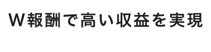 W報酬で高い収益を実現