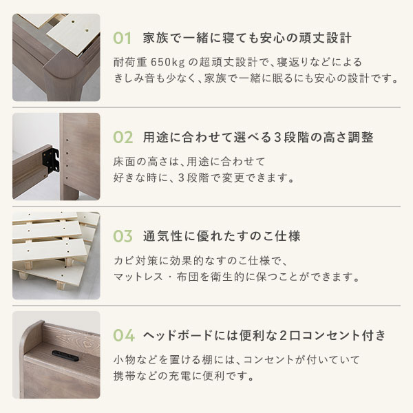 家族で一緒に寝ても安心の頑丈設計。用途に合わせて選べる3段階の高さ調整。通気性に優れたすのこ仕様。ヘッドボードには便利な2口コンセント付き。