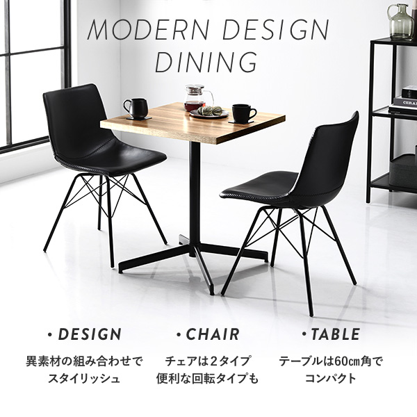 MODERN DESIGN DINING 異素材の組み合わせでスタイリッシュ/チェアは2タイプ、便利な回転タイプも/テーブルは60cm角でコンパクト